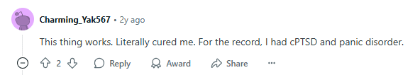 Reddit User_Charming_Yak “This thing works. Literally cured me. For the record, I had cPTSD and panic disorder.” — Reddit user “Charming_Yak567”